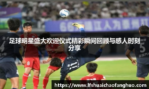 足球明星盛大欢迎仪式精彩瞬间回顾与感人时刻分享